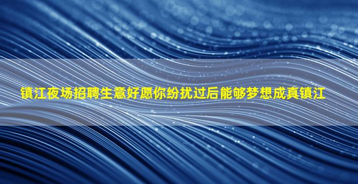 镇江夜场招聘生意好愿你纷扰过后能够梦想成真镇江